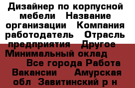 Дизайнер по корпусной мебели › Название организации ­ Компания-работодатель › Отрасль предприятия ­ Другое › Минимальный оклад ­ 40 000 - Все города Работа » Вакансии   . Амурская обл.,Завитинский р-н